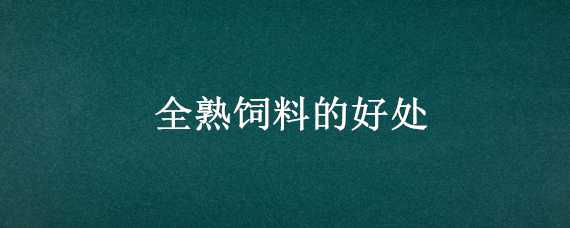 全熟饲料的好处 全熟饲料的好处与坏处