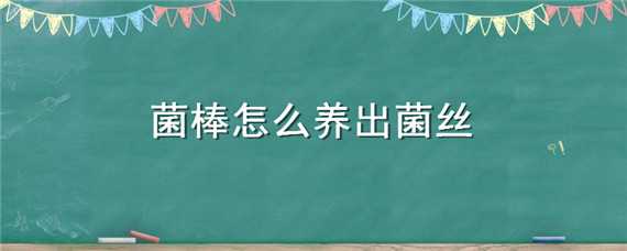 菌棒怎么养出菌丝 菌棒怎么养出香菇来