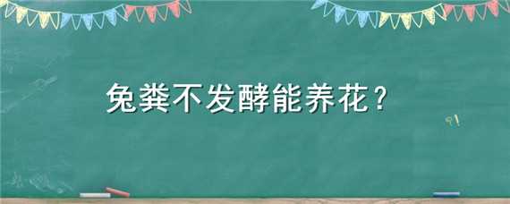 兔粪不发酵能养花 兔粪不发酵能用吗