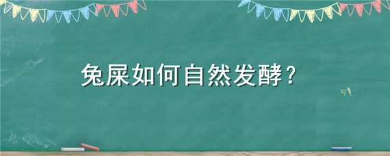 兔屎如何自然发酵（兔屎如何自然发酵出来）