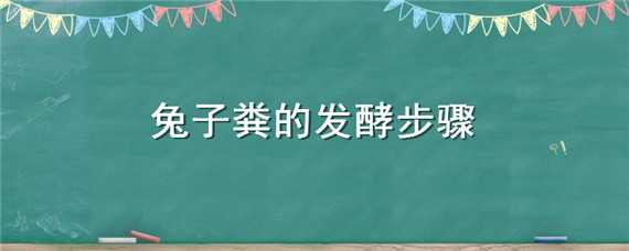 兔子粪的发酵步骤（兔粪家庭最简单的发酵方法）