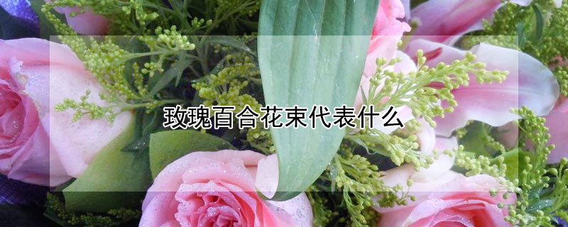 玫瑰百合花束代表什么（玫瑰百合花束代表什么可以送妈妈吗）