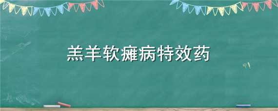 羔羊软瘫病特效药 羔羊软瘫病特效药羔羊奶积证用什么药