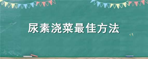 尿素浇菜最佳方法 尿素加水浇菜可以吗