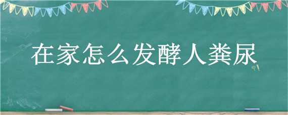 在家怎么发酵人粪尿（在家怎么发酵人粪尿呢）