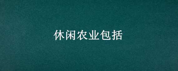 休闲农业包括 休闲农业包括哪些项目