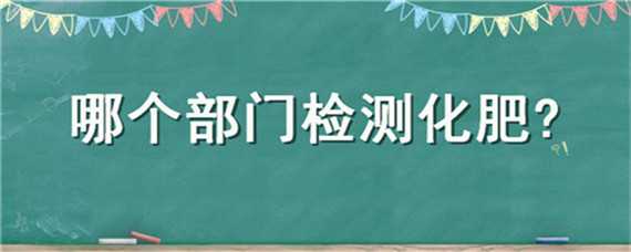 哪个部门检测化肥（哪个部门检测化肥含量）