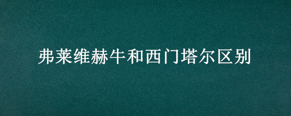 弗莱维赫牛和西门塔尔区别（西门塔尔牛和弗莱维赫有什么区别）