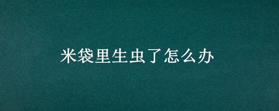 米袋里生虫了怎么办（米袋里有虫怎么办）