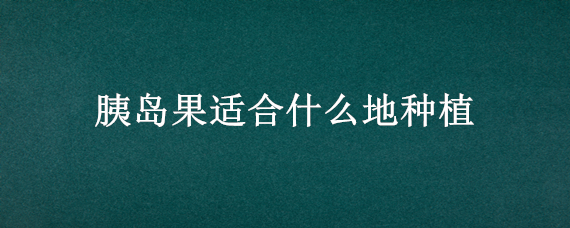 胰岛果适合什么地种植（胰岛果种植应注意事项）