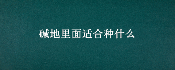 碱地里面适合种什么 碱地里面适合种什么玉米