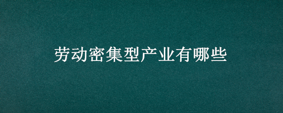 劳动密集型产业有哪些（劳动密集型产业有哪些?）