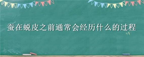 蚕在蜕皮之前通常会经历什么的过程（蚕蜕皮的过程是什么）