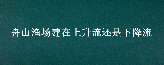 舟山渔场建在上升流还是下降流 舟山渔场有上升流吗