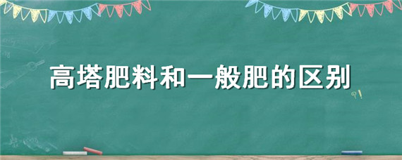 高塔肥料和一般肥的区别（高塔肥料是不是肥效短）