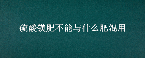 硫酸镁肥不能与什么肥混用（硫酸镁肥和钾肥能不能混用）