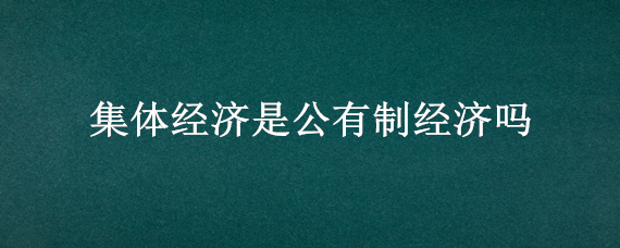 集体经济是公有制经济吗（集体经济是公有制经济吗?）