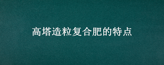 高塔造粒复合肥的特点 高塔造粒复合肥的特点执行标准