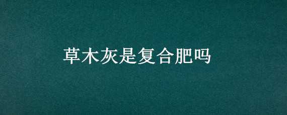 草木灰是复合肥吗（草木灰是复合肥吗?）