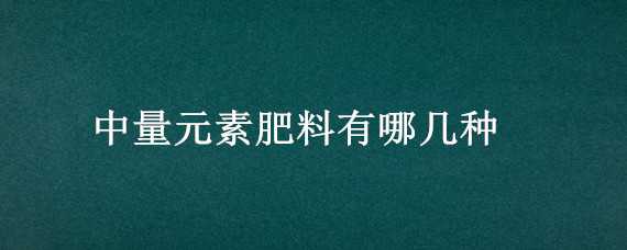 中量元素肥料有哪几种（中量元素肥料有哪几种种类）