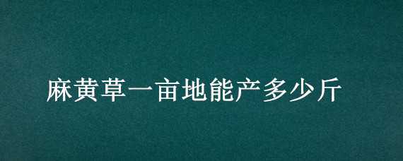 麻黄草一亩地能产多少斤 黄麻一亩多少产量