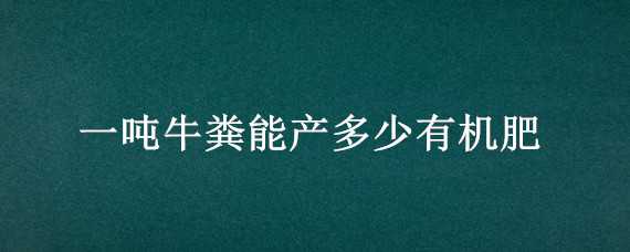 一吨牛粪能产多少有机肥 一吨牛粪能产多少有机肥啊