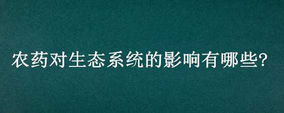 农药对生态系统的影响有哪些?（农药对生态系统的影响有哪些方面）