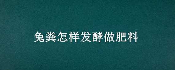 兔粪怎样发酵做肥料 兔粪怎样发酵做肥料视频