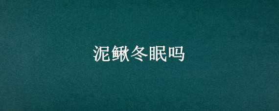 泥鳅冬眠吗 泥鳅冬眠还是夏眠