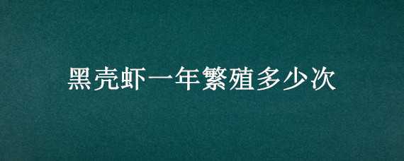 黑壳虾一年繁殖多少次 黑壳虾一年繁殖多少次