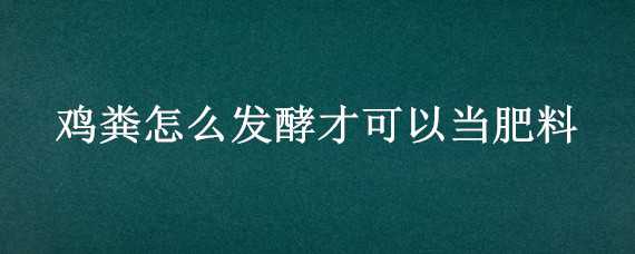 鸡粪怎么发酵才可以当肥料（鸡粪怎么发酵才可以当肥料不发过好）