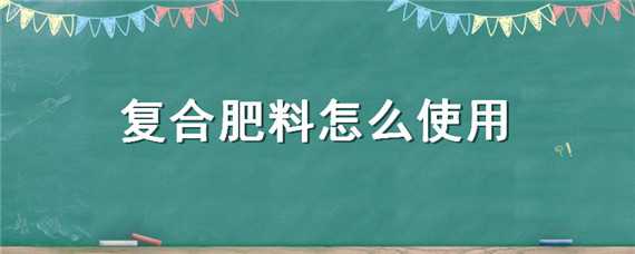 复合肥料怎么使用（复合肥料怎么使用玉米）