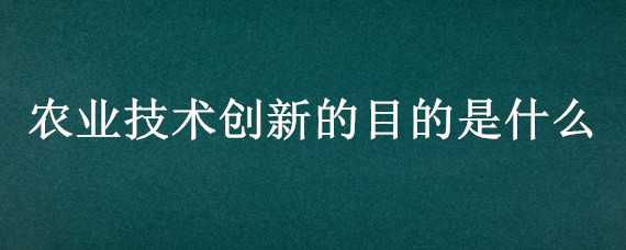 农业技术创新的目的是什么（农业技术创新的主要目的是什么?）