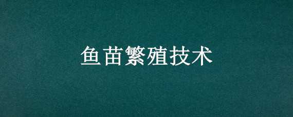 鱼苗繁殖技术 鱼苗繁殖技术与视频