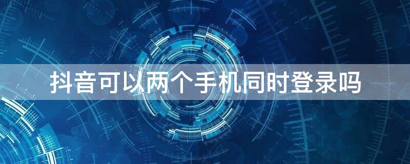 抖音可以两个手机同时登录吗