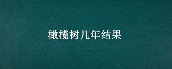 橄榄树几年结果（橄榄树一般几年结果）