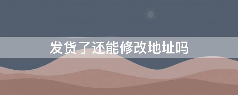 发货了还能修改地址吗