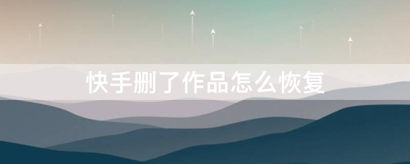 快手删了作品怎么恢复