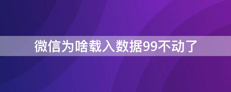 微信为啥载入数据99不动了