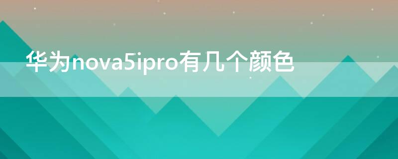 华为nova5ipro有几个颜色