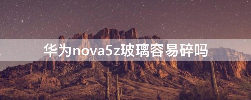 华为nova5z玻璃容易碎吗