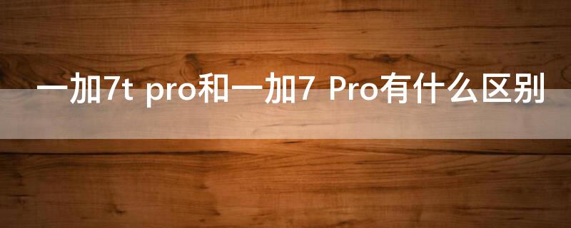 一加7t pro和一加7 Pro有什么区别