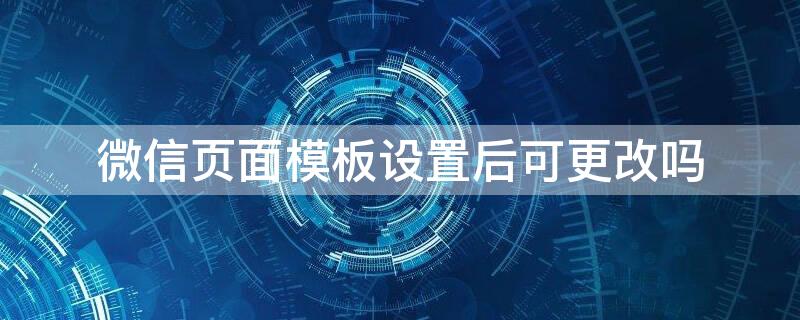 微信页面模板设置后可更改吗