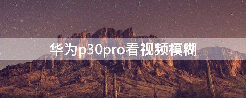 华为p30pro看视频模糊