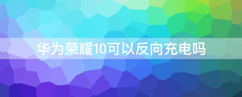 华为荣耀10可以反向充电吗