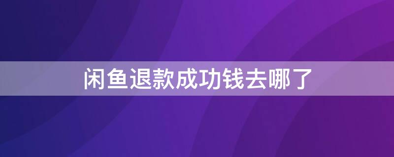 闲鱼退款成功钱去哪了