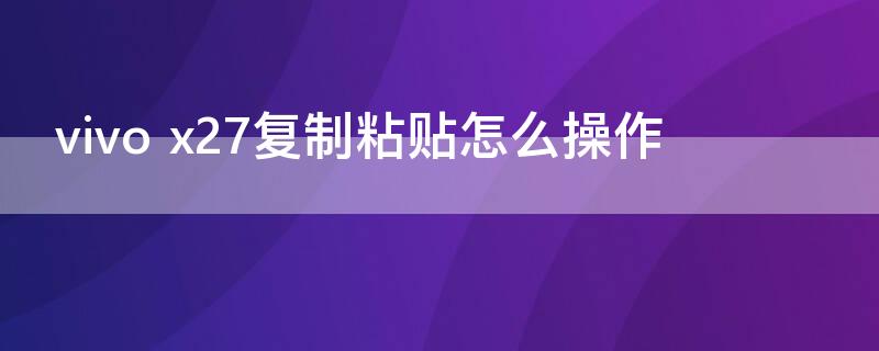 vivo x27复制粘贴怎么操作