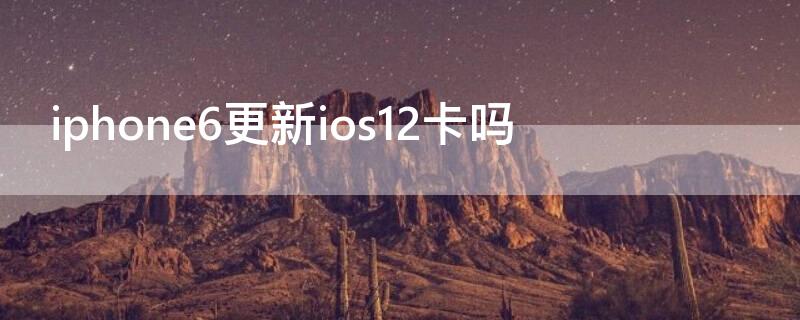 iPhone6更新ios12卡吗