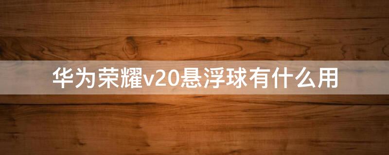 华为荣耀v20悬浮球有什么用