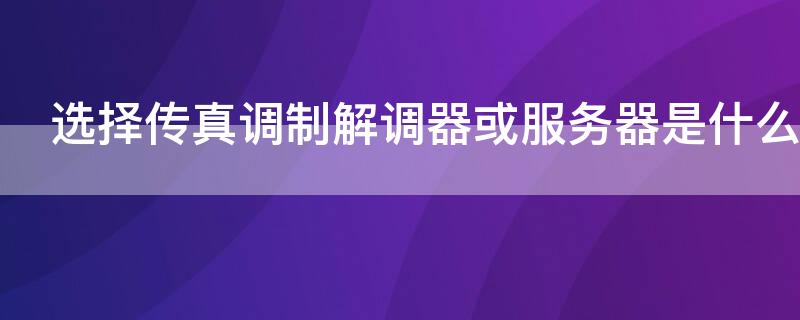 选择传真调制解调器或服务器是什么意思